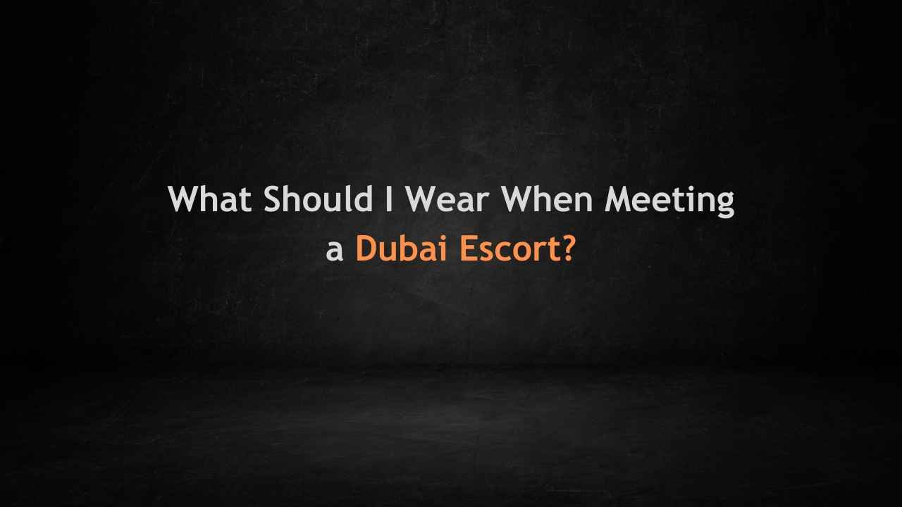 What Should I Wear When Meeting a Dubai Escort